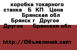 коробка токарного станка 16Б16КП › Цена ­ 5 000 - Брянская обл., Брянск г. Другое » Другое   . Брянская обл.